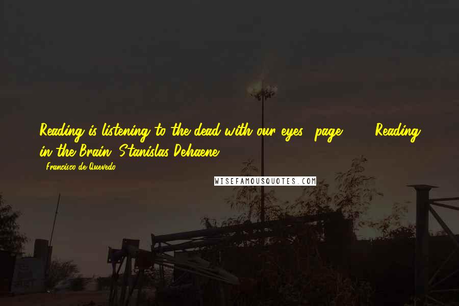 Francisco De Quevedo Quotes: Reading is listening to the dead with our eyes. (page 325, Reading in the Brain, Stanislas Dehaene, 2009)