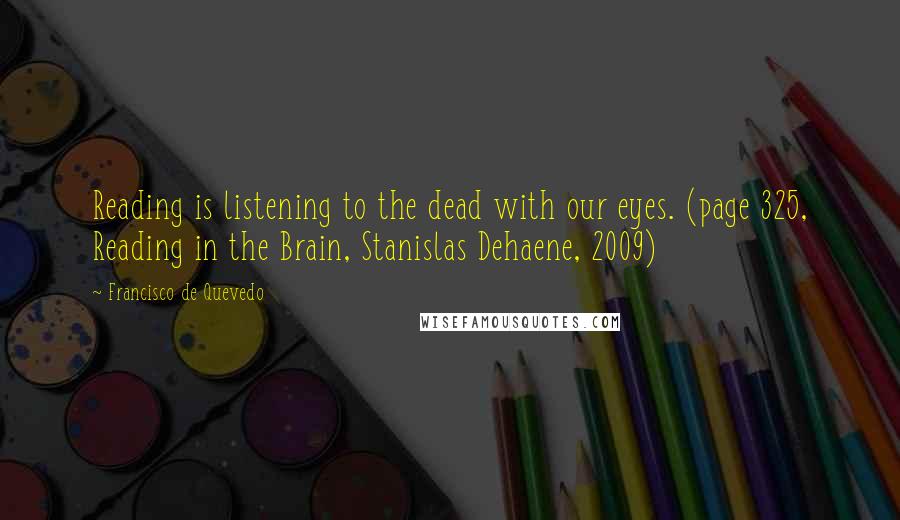 Francisco De Quevedo Quotes: Reading is listening to the dead with our eyes. (page 325, Reading in the Brain, Stanislas Dehaene, 2009)