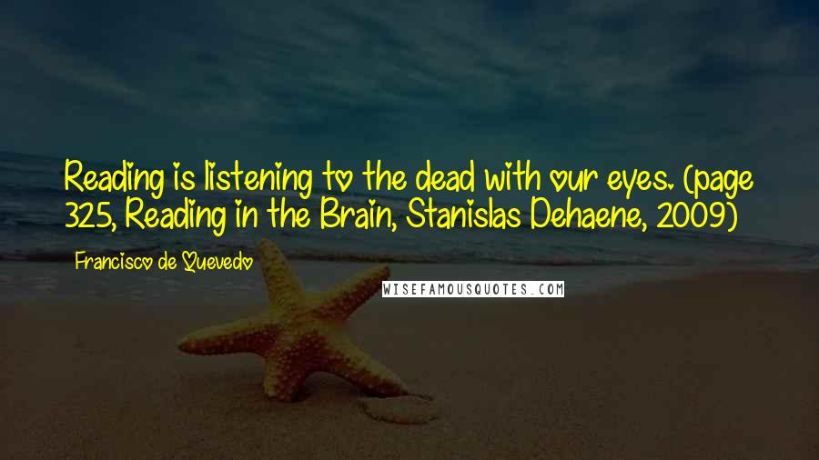 Francisco De Quevedo Quotes: Reading is listening to the dead with our eyes. (page 325, Reading in the Brain, Stanislas Dehaene, 2009)