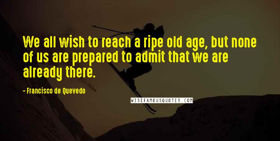 Francisco De Quevedo Quotes: We all wish to reach a ripe old age, but none of us are prepared to admit that we are already there.