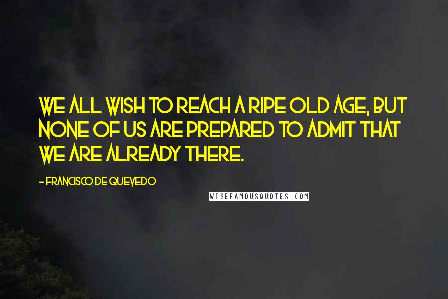 Francisco De Quevedo Quotes: We all wish to reach a ripe old age, but none of us are prepared to admit that we are already there.