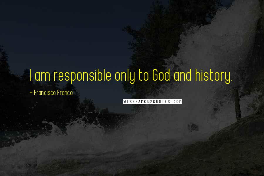 Francisco Franco Quotes: I am responsible only to God and history.