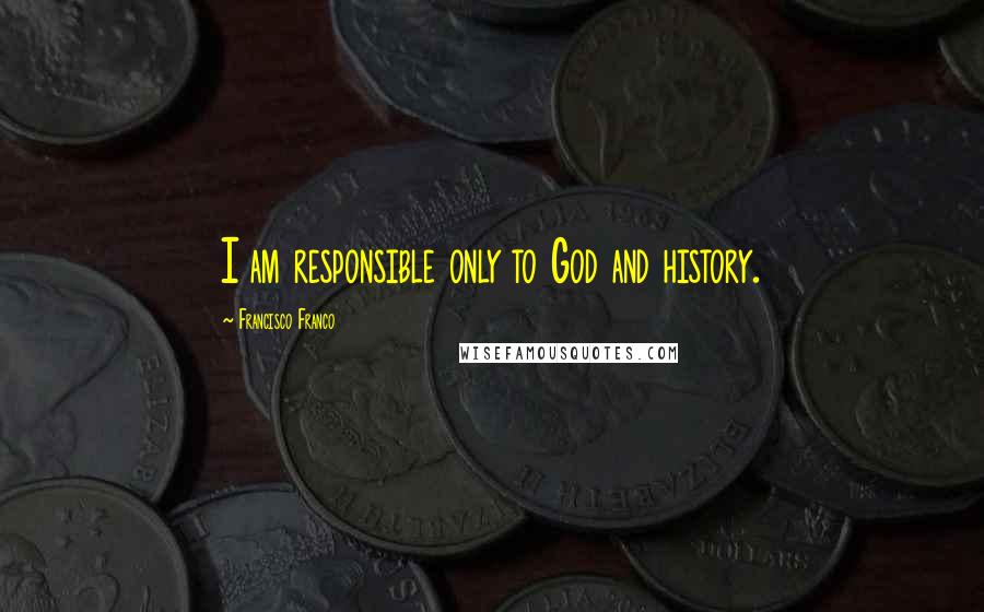 Francisco Franco Quotes: I am responsible only to God and history.