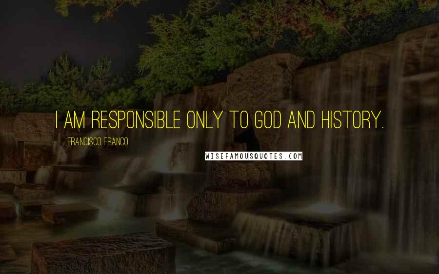 Francisco Franco Quotes: I am responsible only to God and history.