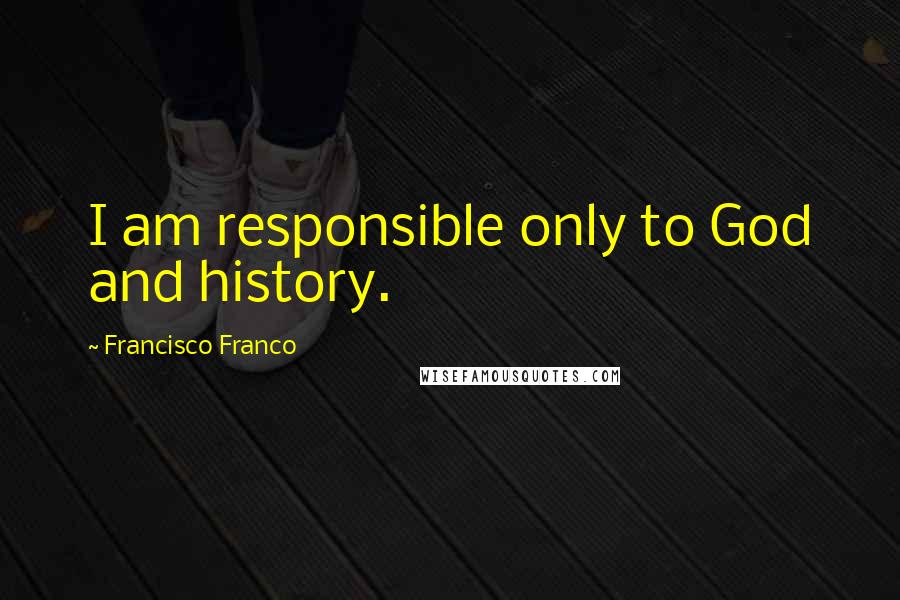 Francisco Franco Quotes: I am responsible only to God and history.