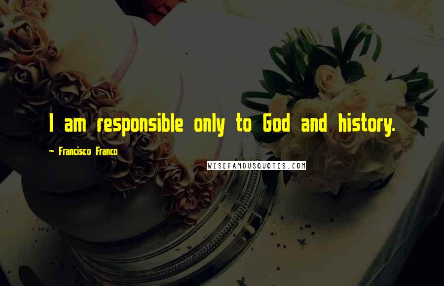 Francisco Franco Quotes: I am responsible only to God and history.