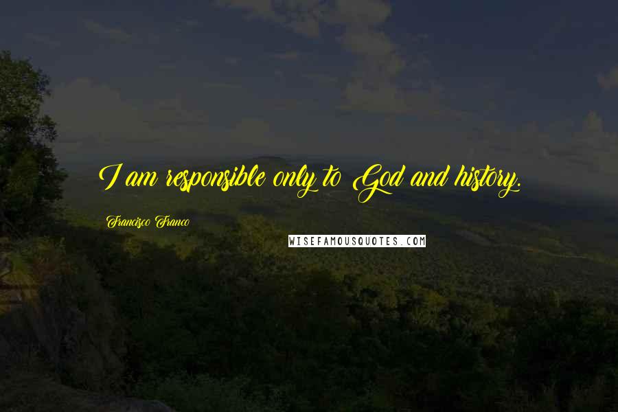 Francisco Franco Quotes: I am responsible only to God and history.