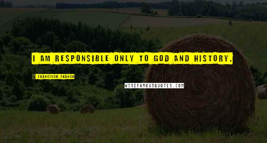 Francisco Franco Quotes: I am responsible only to God and history.