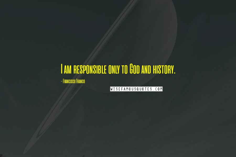 Francisco Franco Quotes: I am responsible only to God and history.