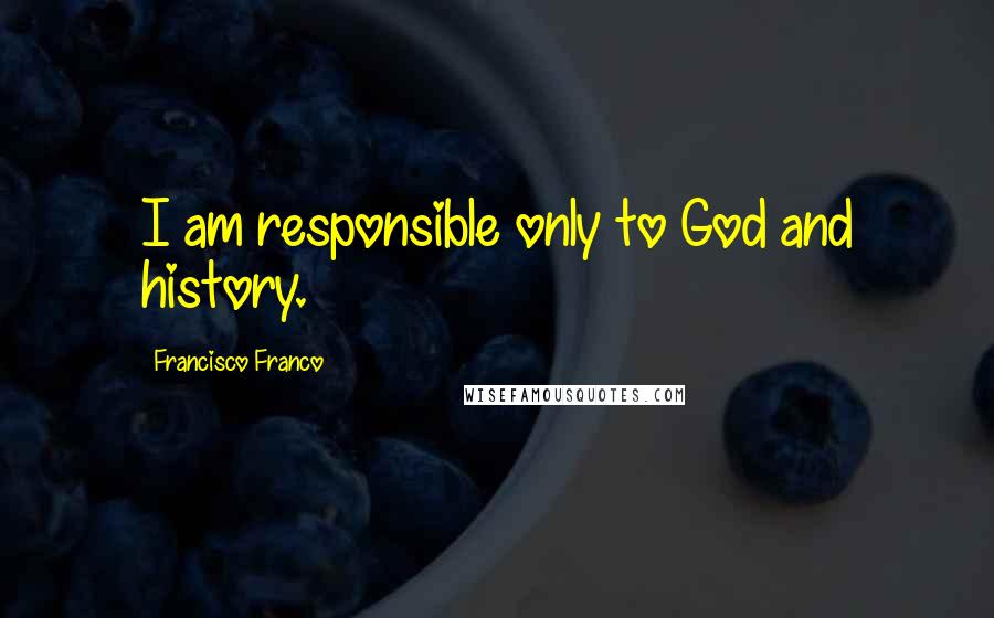 Francisco Franco Quotes: I am responsible only to God and history.