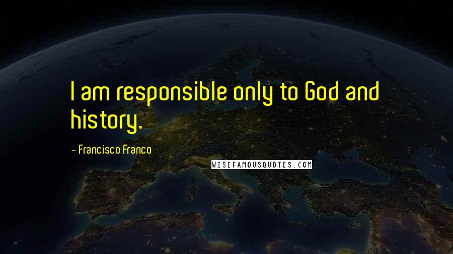 Francisco Franco Quotes: I am responsible only to God and history.