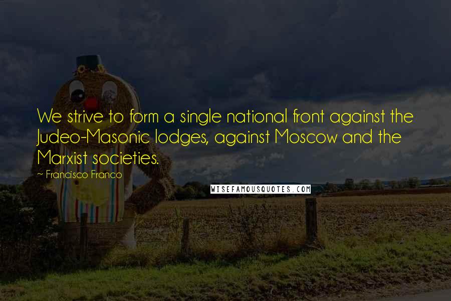 Francisco Franco Quotes: We strive to form a single national front against the Judeo-Masonic lodges, against Moscow and the Marxist societies.