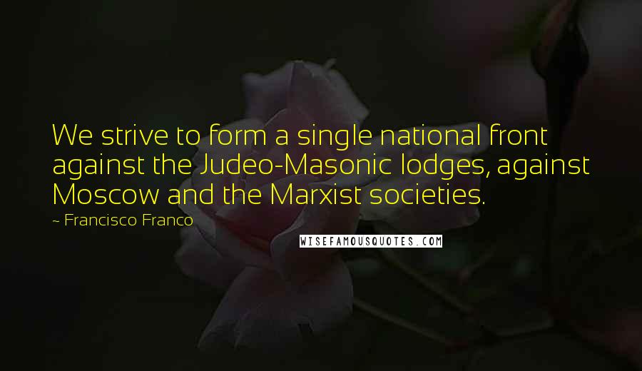 Francisco Franco Quotes: We strive to form a single national front against the Judeo-Masonic lodges, against Moscow and the Marxist societies.