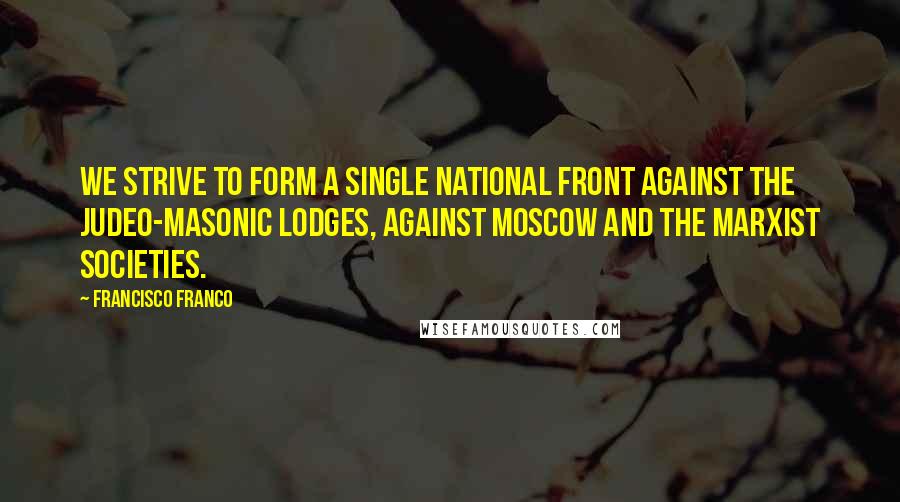 Francisco Franco Quotes: We strive to form a single national front against the Judeo-Masonic lodges, against Moscow and the Marxist societies.