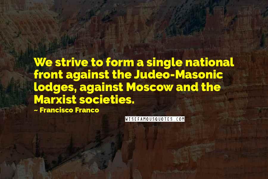 Francisco Franco Quotes: We strive to form a single national front against the Judeo-Masonic lodges, against Moscow and the Marxist societies.