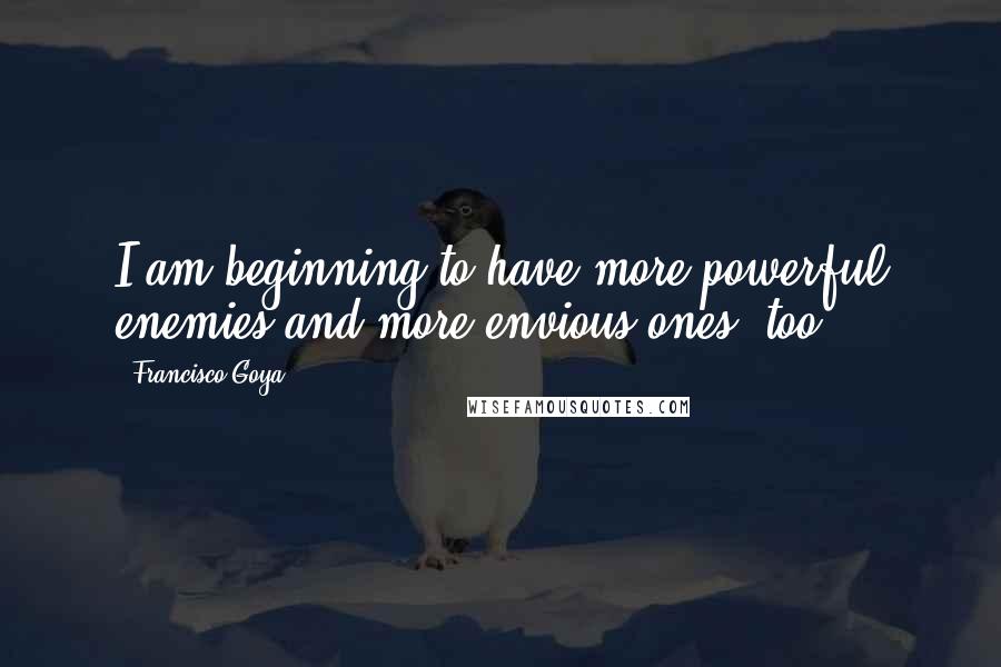 Francisco Goya Quotes: I am beginning to have more powerful enemies and more envious ones, too.