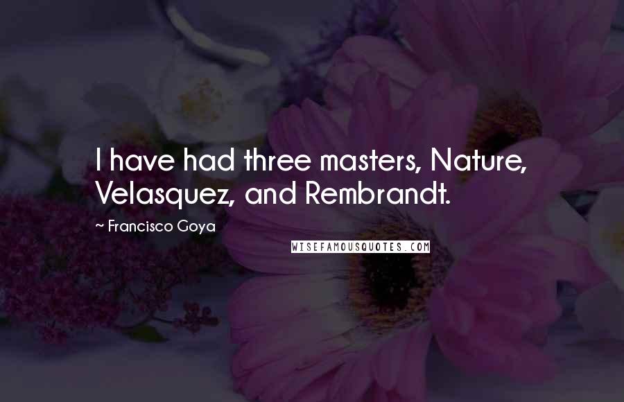 Francisco Goya Quotes: I have had three masters, Nature, Velasquez, and Rembrandt.