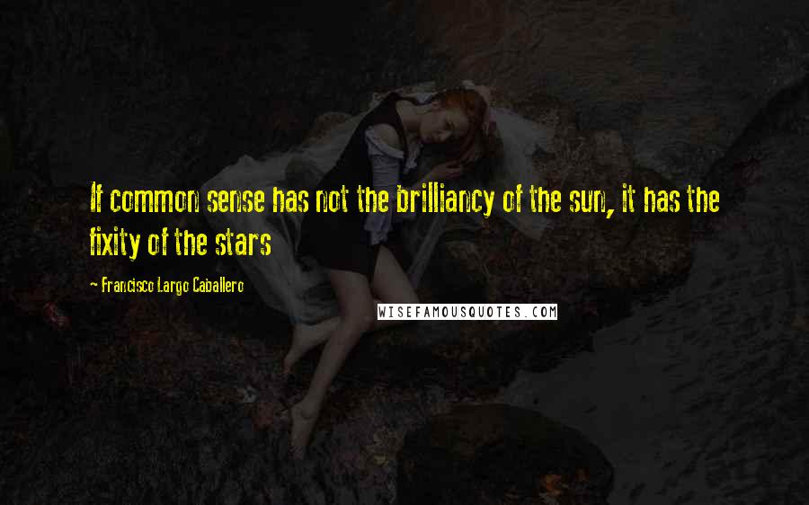 Francisco Largo Caballero Quotes: If common sense has not the brilliancy of the sun, it has the fixity of the stars