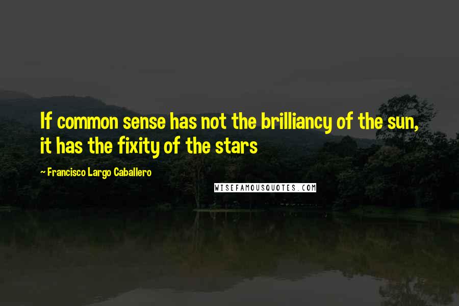 Francisco Largo Caballero Quotes: If common sense has not the brilliancy of the sun, it has the fixity of the stars