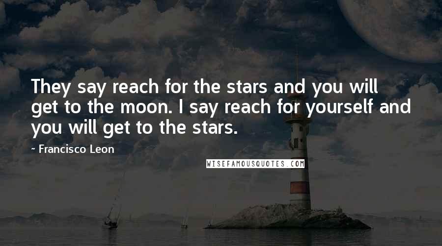 Francisco Leon Quotes: They say reach for the stars and you will get to the moon. I say reach for yourself and you will get to the stars.