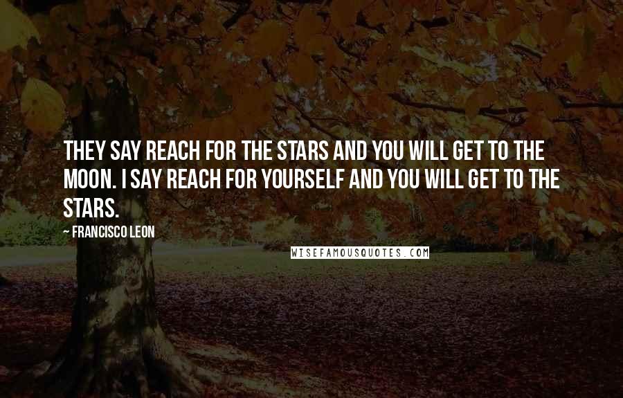 Francisco Leon Quotes: They say reach for the stars and you will get to the moon. I say reach for yourself and you will get to the stars.