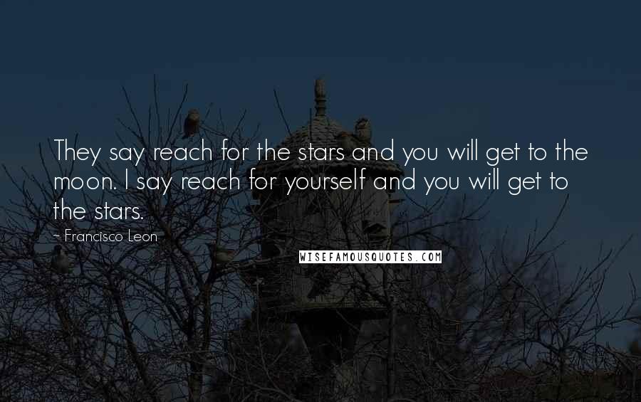 Francisco Leon Quotes: They say reach for the stars and you will get to the moon. I say reach for yourself and you will get to the stars.