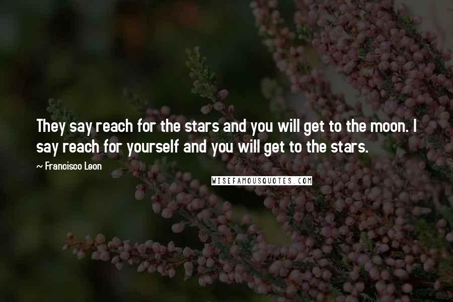 Francisco Leon Quotes: They say reach for the stars and you will get to the moon. I say reach for yourself and you will get to the stars.