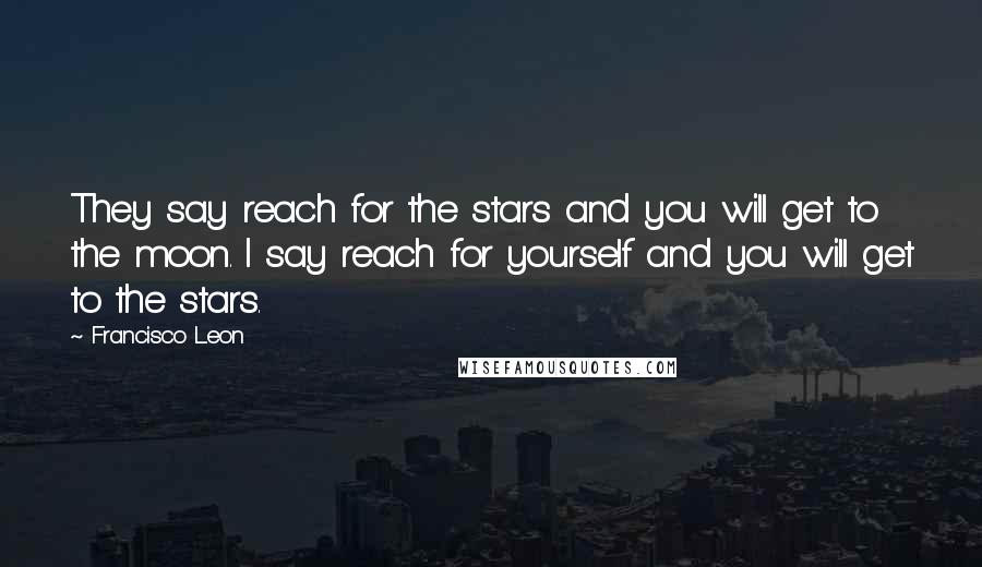Francisco Leon Quotes: They say reach for the stars and you will get to the moon. I say reach for yourself and you will get to the stars.