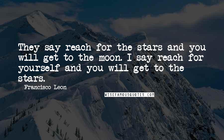 Francisco Leon Quotes: They say reach for the stars and you will get to the moon. I say reach for yourself and you will get to the stars.