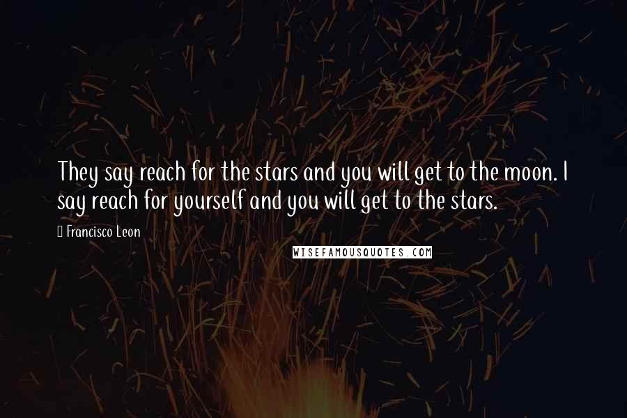 Francisco Leon Quotes: They say reach for the stars and you will get to the moon. I say reach for yourself and you will get to the stars.