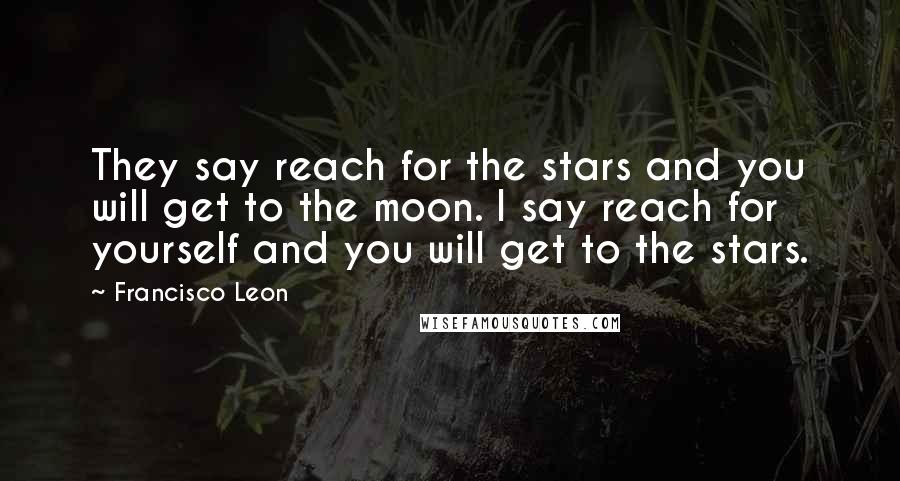 Francisco Leon Quotes: They say reach for the stars and you will get to the moon. I say reach for yourself and you will get to the stars.