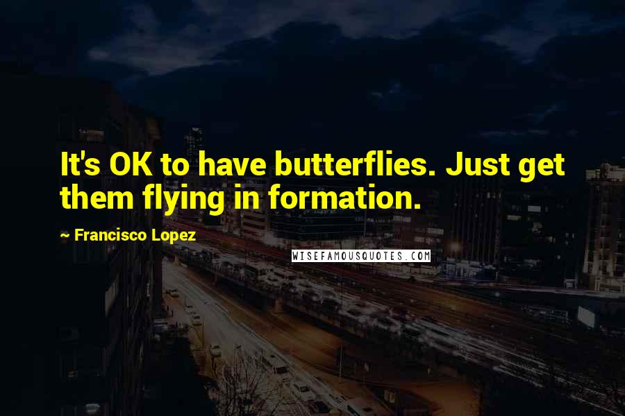 Francisco Lopez Quotes: It's OK to have butterflies. Just get them flying in formation.