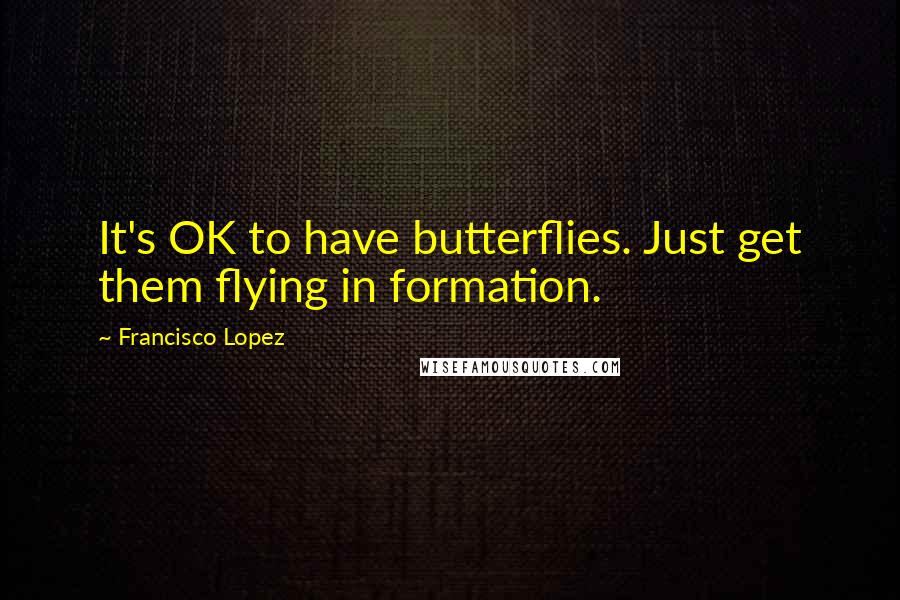 Francisco Lopez Quotes: It's OK to have butterflies. Just get them flying in formation.