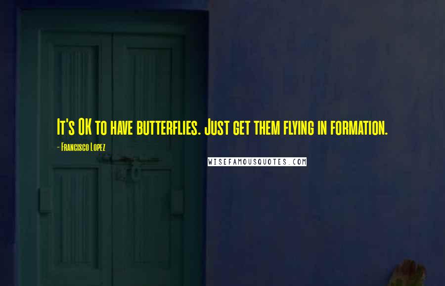 Francisco Lopez Quotes: It's OK to have butterflies. Just get them flying in formation.