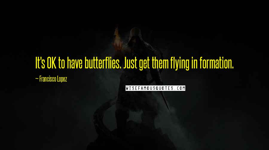 Francisco Lopez Quotes: It's OK to have butterflies. Just get them flying in formation.