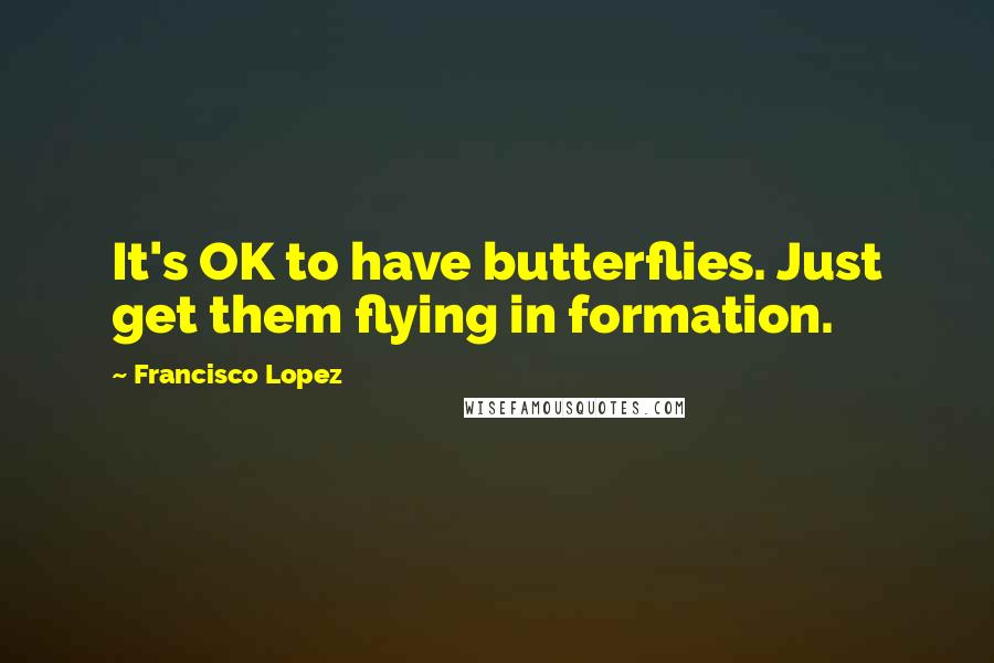 Francisco Lopez Quotes: It's OK to have butterflies. Just get them flying in formation.