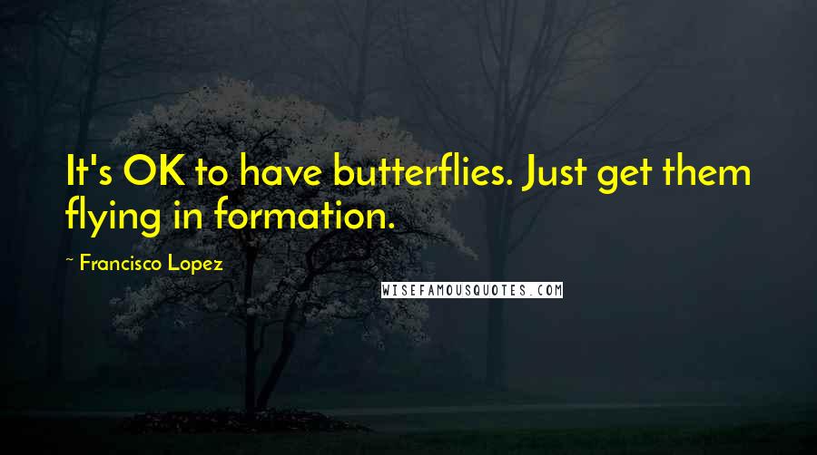 Francisco Lopez Quotes: It's OK to have butterflies. Just get them flying in formation.