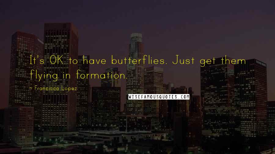 Francisco Lopez Quotes: It's OK to have butterflies. Just get them flying in formation.