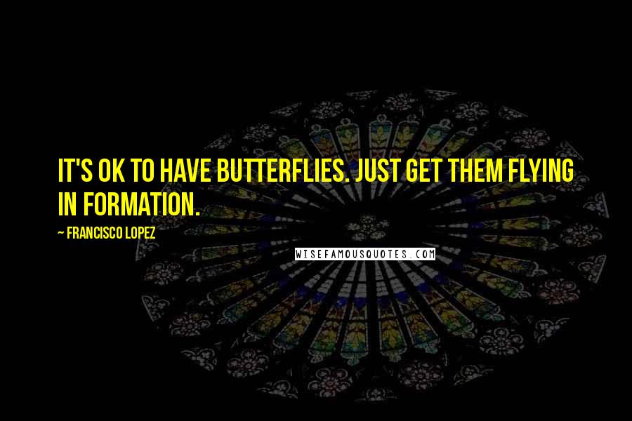 Francisco Lopez Quotes: It's OK to have butterflies. Just get them flying in formation.