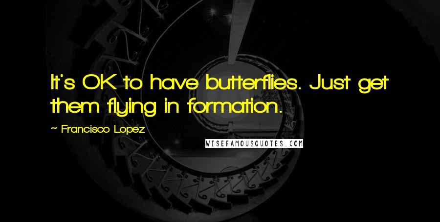 Francisco Lopez Quotes: It's OK to have butterflies. Just get them flying in formation.