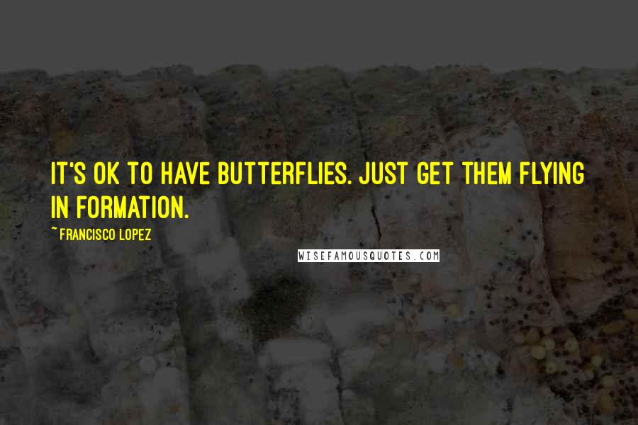 Francisco Lopez Quotes: It's OK to have butterflies. Just get them flying in formation.