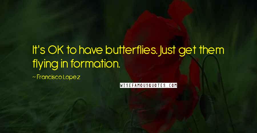 Francisco Lopez Quotes: It's OK to have butterflies. Just get them flying in formation.