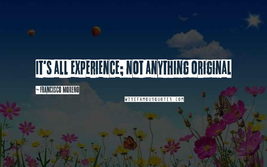 Francisco Moreno Quotes: It's all experience; not anything original