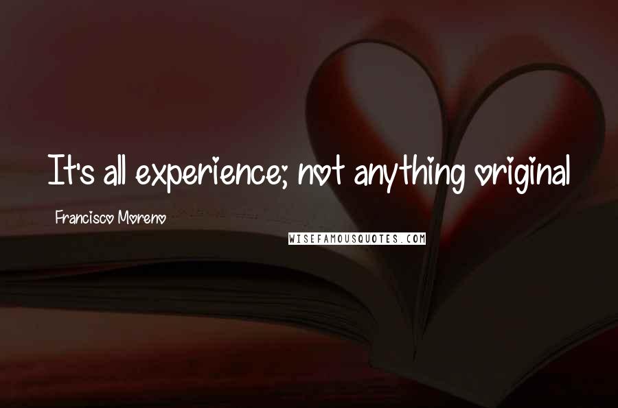 Francisco Moreno Quotes: It's all experience; not anything original