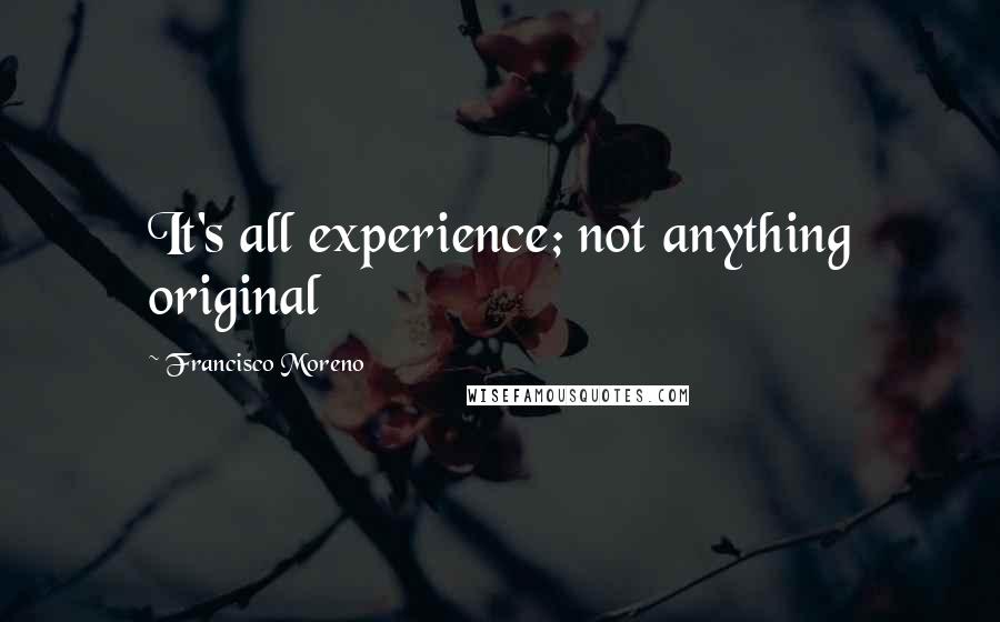 Francisco Moreno Quotes: It's all experience; not anything original