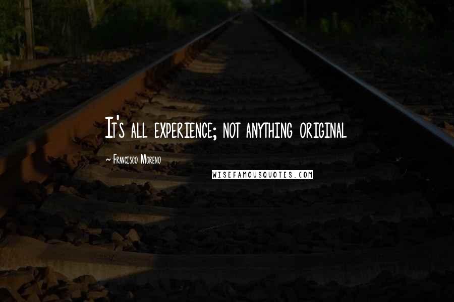 Francisco Moreno Quotes: It's all experience; not anything original