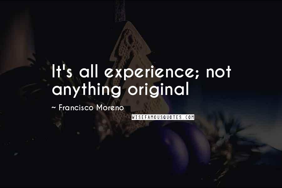 Francisco Moreno Quotes: It's all experience; not anything original