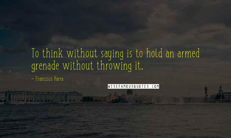 Francisco Parra Quotes: To think without saying is to hold an armed grenade without throwing it.