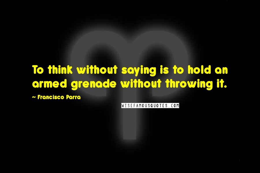 Francisco Parra Quotes: To think without saying is to hold an armed grenade without throwing it.