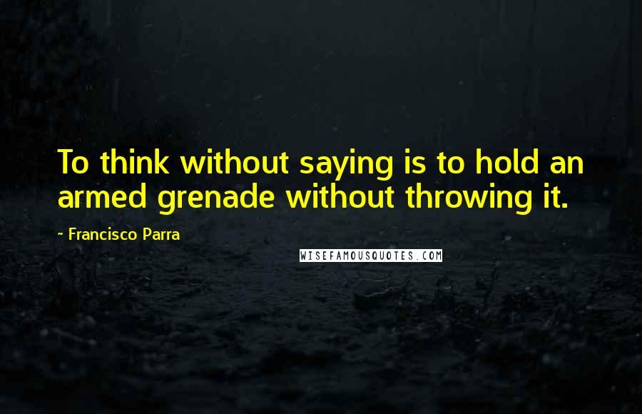 Francisco Parra Quotes: To think without saying is to hold an armed grenade without throwing it.